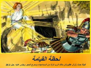‫القيامة‬ ‫لحظة‬
‫عظيم‬ ‫زلزال‬ ‫حدث‬ ‫فجأة‬
.
‫عليه‬ ‫وجلس‬ ‫الحجر‬ ‫ودحرج‬ ‫السماءجاء‬ ‫من‬ ‫نازال‬ ‫الرب‬ ‫مالك‬ ‫الن‬
.
‫جبل‬
28.2
 