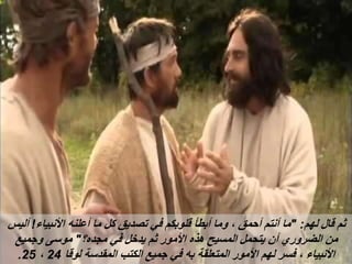 ‫لهم‬ ‫قال‬ ‫ثم‬
" :
‫األنبياء‬ ‫أعلنه‬ ‫ما‬ ‫كل‬ ‫تصديق‬ ‫في‬ ‫قلوبكم‬ ‫أبطأ‬ ‫وما‬ ، ‫أحمق‬ ‫أنتم‬ ‫ما‬
!
‫أليس‬
‫مجده؟‬ ‫في‬ ‫يدخل‬ ‫ثم‬ ‫األمور‬ ‫هذه‬ ‫المسيح‬ ‫يتحمل‬ ‫أن‬ ‫الضروري‬ ‫من‬
"
‫وجميع‬ ‫موسى‬
‫لوقا‬ ‫المقدسة‬ ‫الكتب‬ ‫جميع‬ ‫في‬ ‫به‬ ‫المتعلقة‬ ‫األمور‬ ‫لهم‬ ‫فسر‬ ، ‫األنبياء‬
24
،
25
.
 