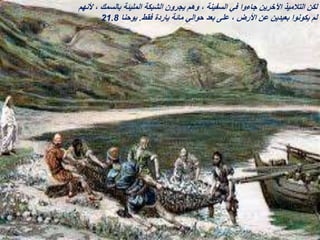 ‫ألنهم‬ ، ‫بالسمك‬ ‫المليئة‬ ‫الشبكة‬ ‫يجرون‬ ‫وهم‬ ، ‫السفينة‬ ‫في‬ ‫جاءوا‬ ‫اآلخرين‬ ‫التالميذ‬ ‫لكن‬
‫فقط‬ ‫ياردة‬ ‫مائة‬ ‫حوالي‬ ‫بعد‬ ‫على‬ ، ‫األرض‬ ‫عن‬ ‫بعيدين‬ ‫يكونوا‬ ‫لم‬
.
‫يوحنا‬
21.8
 