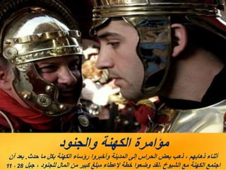‫والجنود‬ ‫الكهنة‬ ‫مؤامرة‬
‫حدث‬ ‫ما‬ ‫بكل‬ ‫الكهنة‬ ‫رؤساء‬ ‫وأخبروا‬ ‫المدينة‬ ‫إلى‬ ‫الحراس‬ ‫بعض‬ ‫ذهب‬ ، ‫ذهابهم‬ ‫أثناء‬
.
‫أن‬ ‫بعد‬
‫جبل‬ ، ‫للجنود‬ ‫المال‬ ‫من‬ ‫كبير‬ ‫مبلغ‬ ‫إلعطاء‬ ‫خطة‬ ‫وضعوا‬ ‫لقد‬، ‫الشيوخ‬ ‫مع‬ ‫الكهنة‬ ‫اجتمع‬
28
،
11
 