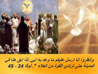 ‫ابي‬ ‫به‬ ‫وعد‬ ‫ما‬ ‫عليكم‬ ‫ارسل‬ ‫انا‬ ‫وانظروا‬
.
‫في‬ ‫هنا‬ ‫ابق‬ ‫لذا‬
‫العالء‬ ‫من‬ ‫القوة‬ ‫ترتدي‬ ‫حتى‬ ‫المدينة‬
."
‫لوقا‬
24
،
49
 