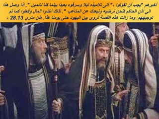 ‫أخبرهم‬
"
، ‫تقولوا‬ ‫أن‬ ‫يجب‬
"
‫نائمين‬ ‫كنا‬ ‫بينما‬ ‫ًا‬‫د‬‫بعي‬ ‫وسرقوه‬ ‫ليال‬ ‫تالميذه‬ ‫أتى‬
."
‫هذا‬ ‫وصل‬ ‫اذا‬
‫المتاعب‬ ‫عن‬ ‫ونبعدك‬ ‫نرضيه‬ ‫فنحن‬ ‫الحاكم‬ ‫اذن‬ ‫الى‬
."
‫تم‬ ‫كما‬ ‫وفعلوا‬ ‫المال‬ ‫أخذوا‬ ‫لذلك‬
‫توجيههم‬
.
‫هذا‬ ‫يومنا‬ ‫حتى‬ ‫اليهود‬ ‫بين‬ ‫روى‬ُ‫ت‬ ‫القصة‬ ‫هذه‬ ‫زالت‬ ‫وما‬
.
‫متري‬ ‫طن‬
28.13
-
 