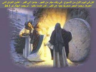 ‫التي‬ ‫التوابل‬ ‫آخذين‬ ، ‫القبر‬ ‫إلى‬ ‫جاءوا‬ ، ‫الفجر‬ ‫من‬ ‫مبكر‬ ‫وقت‬ ‫في‬ ، ‫األسبوع‬ ‫من‬ ‫األول‬ ‫اليوم‬ ‫في‬ ‫لكن‬
‫أعدوها‬
.
‫الجثة‬ ‫يجدوا‬ ‫لم‬ ، ‫دخلوا‬ ‫عندما‬ ‫لكن‬ ، ‫القبر‬ ‫عن‬ ‫ًا‬‫د‬‫بعي‬ ‫ا‬ً‫ج‬‫مدحر‬ ‫الحجر‬ ‫وجدوا‬
.
‫لو‬
24.1
 