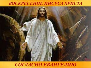 СОГЛАСНО ЕВАНГЕЛИЮ
ВОСКРЕСЕНИЕ ИИСУСА ХРИСТА
 