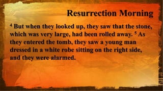 Resurrection Morning
4 But when they looked up, they saw that the stone,
which was very large, had been rolled away. 5 As
they entered the tomb, they saw a young man
dressed in a white robe sitting on the right side,
and they were alarmed.
 