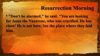 Resurrection Morning
6 "Don't be alarmed," he said. "You are looking
for Jesus the Nazarene, who was crucified. He has
risen! He is not here. See the place where they laid
him.
 