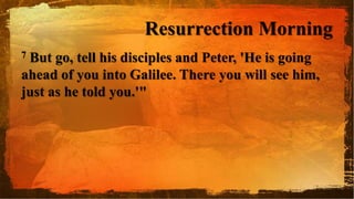 Resurrection Morning
7 But go, tell his disciples and Peter, 'He is going
ahead of you into Galilee. There you will see him,
just as he told you.'"
 