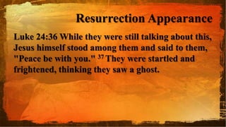 Resurrection Appearance
Luke 24:36 While they were still talking about this,
Jesus himself stood among them and said to them,
"Peace be with you." 37 They were startled and
frightened, thinking they saw a ghost.
 