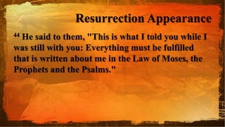 Resurrection Appearance
44 He said to them, "This is what I told you while I
was still with you: Everything must be fulfilled
that is written about me in the Law of Moses, the
Prophets and the Psalms."
 