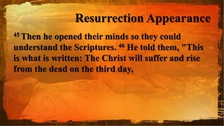 Resurrection Appearance
45 Then he opened their minds so they could
understand the Scriptures. 46 He told them, "This
is what is written: The Christ will suffer and rise
from the dead on the third day,
 