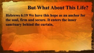 But What About This Life?
Hebrews 6:19 We have this hope as an anchor for
the soul, firm and secure. It enters the inner
sanctuary behind the curtain,
 
