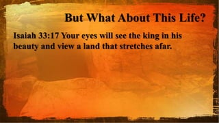 But What About This Life?
Isaiah 33:17 Your eyes will see the king in his
beauty and view a land that stretches afar.
 