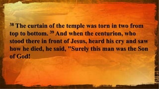 38 The curtain of the temple was torn in two from
top to bottom. 39 And when the centurion, who
stood there in front of Jesus, heard his cry and saw
how he died, he said, "Surely this man was the Son
of God!
 