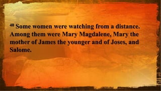40 Some women were watching from a distance.
Among them were Mary Magdalene, Mary the
mother of James the younger and of Joses, and
Salome.
 