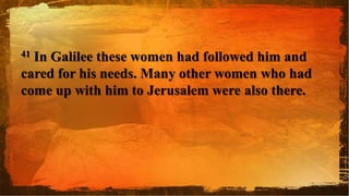 41 In Galilee these women had followed him and
cared for his needs. Many other women who had
come up with him to Jerusalem were also there.
 