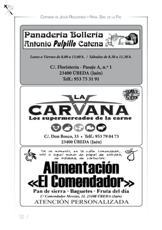 32 /
Cofradía de Jesús Resucitado y Ntra. Sra. de la Paz
C/. Floristería - Pasaje A, n.º 1
23400 ÚBEDA (Jaén)
Telf.: 953 75 31 91
Lunes a Viernes de 8,00 a 13,00 h. / Sábados de 8,30 a 11,30 h.
C/. Don Bosco, 33 • Telf.: 953 79 04 73
23400 ÚBEDA (Jaén)
 