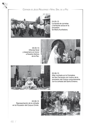 46 /
Cofradía de Jesús Resucitado y Ntra. Sra. de la Paz
02-06-13
Altar montado en la Corredera
de San Fernando con motivo de la
procesión del Corpus conjuntamente
con la cofradía del Santo Entierro.
02-06-13
Representación de la cofradía
en la Procesión del Corpus Christi.
24-05-13
La banda de cornetas
y tambores actúa en la
procesión
de María Auxiliadora.
26-05-13
Ofrenda floral
y besamano en honor
a Nuestra Señora
de la Paz.
 