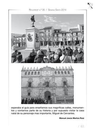 / 63
Resurrexit n.º 35 / Semana Santa 2014
esperaba el guía para enseñarnos sus magníficas calles, monumen-
tos y contarnos parte de su historia y por supuesto visitar la casa
natal de su personaje mas importante, Miguel de Cervantes.
Manuel Jesús Martos Ruiz
Pedro A. Charriel
Pedro A. Charriel
 