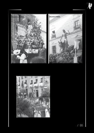 / 95
Resurrexit n.º 35 / Semana Santa 2014
En 1940 la hermandad del Señor Resucitado volvía
a procesionar por nuestras calles, con un trono
improvisado que se encontraba arrinconado en una
capilla de la iglesia de San Nicolás
Antiguo paso procesional del Señor Resucitado,
con la nueva imagen de Palma Burgos, a su paso
por el Parador Condestable Dávalos. Lucen los
penitentes las antiguos varales de tulipas de
cristal.
1952. Al año siguiente
estrenaran blancas capas
de encarnadas becas,
desapareciendo la banda,
que de izquierda a derecha
cruza su pecho.
 