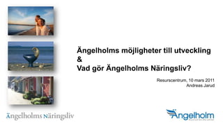 ?ngelholms m?jligheter till utveckling& Vad g?r ?ngelholms N?ringsliv?Resurscentrum, 10 mars 2011Andreas Jarud