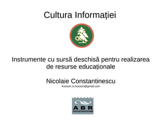 Cultura Informației
Instrumente cu sursă deschisă pentru realizarea
de resurse educaționale
Nicolaie Constantinescu
Kosson.ro kosson@gmail.com
 