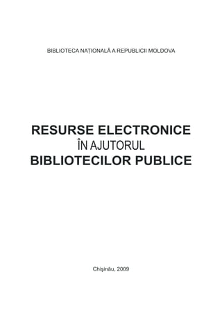 BiBlioteca NaŢioNalĂ a repuBlicii Moldova




resurse electronice
      îN ajutorul
bibliotecilor publice




                Chişinău, 2009


                                              
 
