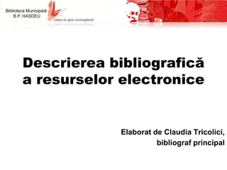 Descrierea bibliografică
a resurselor electronice
Elaborat de Claudia Tricolici,
bibliograf principal
 