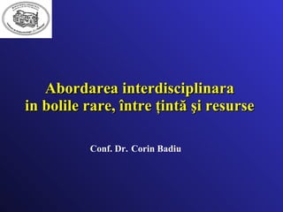 Abordarea interdisciplinara  in bolile rare,  între ţintă şi resurse   Conf. Dr.   Corin Badiu 