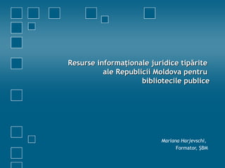 Resurse informaţionale juridice tipărite  ale Republicii Moldova pentru  bibliotecile publice Mariana Harjevschi ,  Formator, ŞBM 