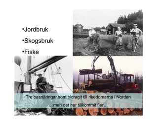 •Jordbruk
•Skogsbruk
•Fiske
Tre basnäringar som bidragit till rikedomarna i Norden
…men det har tillkommit fler…
 