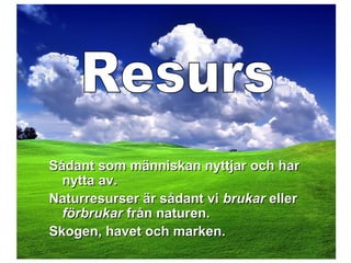 Sådant som människan nyttjar och harSådant som människan nyttjar och har
nytta av.nytta av.
Naturresurser är sådant viNaturresurser är sådant vi brukarbrukar ellereller
förbrukarförbrukar från naturen.från naturen.
Skogen, havet och marken.Skogen, havet och marken.
 