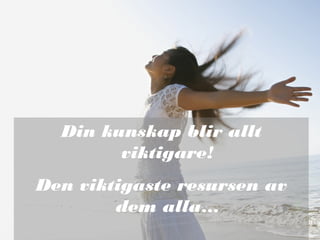 Din kunskap blir allt
viktigare!
Den viktigaste resursen av
dem alla…
 