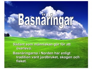 Sådant som människan gör för attSådant som människan gör för att
överleva.överleva.
Basnäringarna i Norden har enligtBasnäringarna i Norden har enligt
tradition varit jordbruket, skogen ochtradition varit jordbruket, skogen och
fisket.fisket.
 