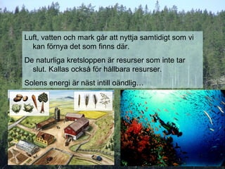Luft, vatten och mark går att nyttja samtidigt som vi
kan förnya det som finns där.
De naturliga kretsloppen är resurser som inte tar
slut. Kallas också för hållbara resurser.
Solens energi är näst intill oändlig…
 