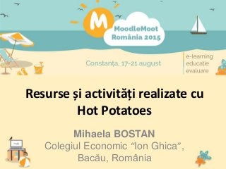 Resurse și activități realizate cu
Hot Potatoes
Mihaela BOSTAN
Colegiul Economic “Ion Ghica”,
Bacău, România
 