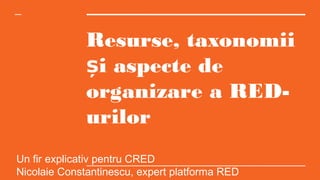 Resurse, taxonomii
i aspecte deș
organizare a RED-
urilor
Un fir explicativ pentru CRED
Nicolaie Constantinescu, expert platforma RED
 