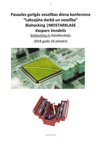 1
biohacking.lv
Pasaules garīgās veselības diena konference
“Labsajūta darbā un veselība”
Biohacking |MEISTARKLASE
Kaspars Vendelis
biohacking.lv līdzdibinātājs
2018.gada 10.oktobris
 