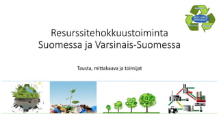 Resurssitehokkuustoiminta
Suomessa ja Varsinais-Suomessa
Tausta, mittakaava ja toimijat

 