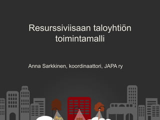Resurssiviisaan taloyhtiön
toimintamalli
Anna Sarkkinen, koordinaattori, JAPA ry
 