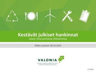Kestävät julkiset hankinnat osana resurssiviisasta yhteiskuntaa 
Riikka Leskinen 30.10.2014 
27.10.2014  