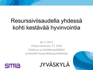 Resurssiviisaudella yhdessä
kohti kestävää hyvinvointia
26.11.2013
Pirkko Korhonen, FT, KTM
Tutkimus- ja kehittämispäällikkö
Jyväskylän kaupunki/kaupunkikehitys

 