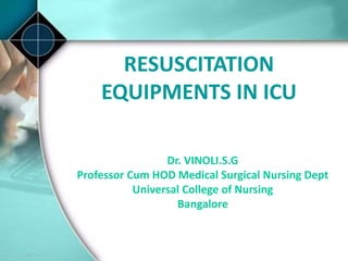 RESUSCITATION
EQUIPMENTS IN ICU
Dr. VINOLI.S.G
Professor Cum HOD Medical Surgical Nursing Dept
Universal College of Nursing
Bangalore
 