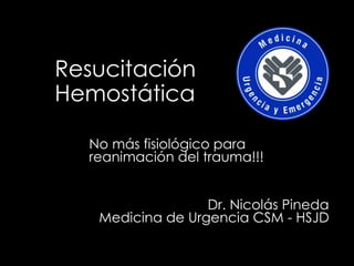 Resucitación
Hemostática
No más fisiológico para
reanimación del trauma!!!
Dr. Nicolás Pineda
Medicina de Urgencia CSM - HSJD
 