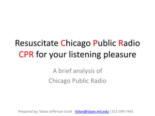 Resuscitate Chicago Public RadioCPR for your listening pleasure  A brief analysis of   Chicago Public Radio  Prepared by: Voloe Jefferson Scott   Voloe@sloan.mit.edu |312-399-7441 