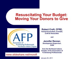 Resuscitating Your Budget: Moving Your Donors to Give Robert Croft, CFRE,  Partner/Consultant, Crandall, Croft & Associates  and Jennifer Renner,  Development Supervisor, CANI from the Northeast Indiana Chapter of the Association of Fundraising Professionals January 20, 2011 www.slideshare.net/rncroft 