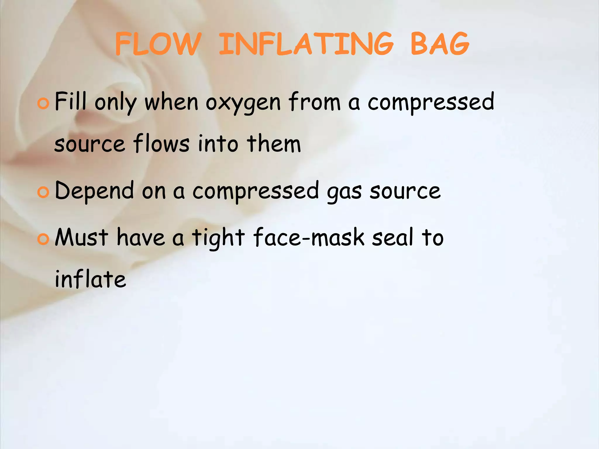 FLOW INFLATING BAG
 Fill only when oxygen from a compressed
source flows into them
 Depend on a compressed gas source
 Must have a tight face-mask seal to
inflate
 