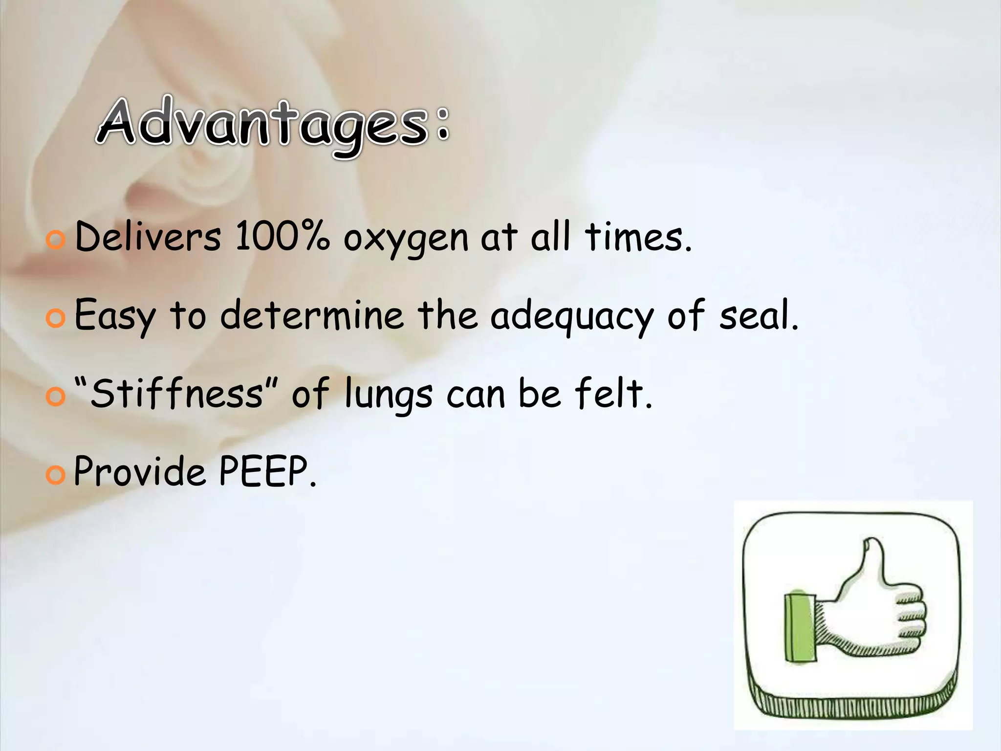  Delivers 100% oxygen at all times.
 Easy to determine the adequacy of seal.
 “Stiffness” of lungs can be felt.
 Provide PEEP.
 