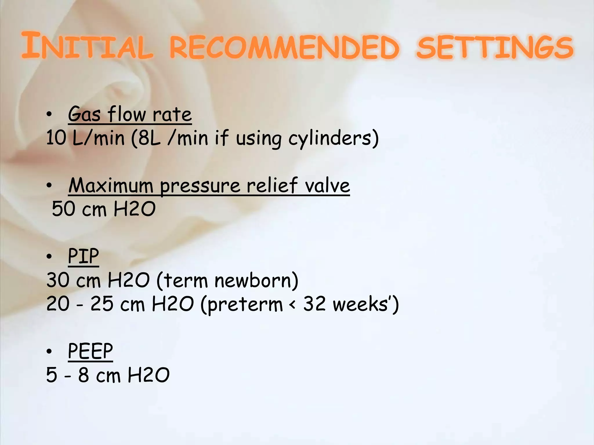 • Gas flow rate
10 L/min (8L /min if using cylinders)
• Maximum pressure relief valve
50 cm H2O
• PIP
30 cm H2O (term newborn)
20 - 25 cm H2O (preterm < 32 weeks’)
• PEEP
5 - 8 cm H2O
INITIAL RECOMMENDED SETTINGS
 