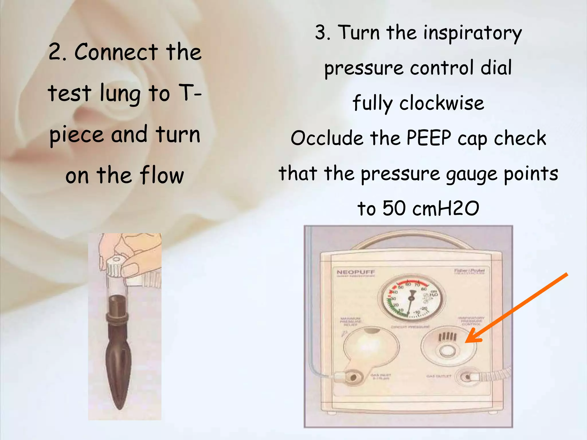 2. Connect the
test lung to T-
piece and turn
on the flow
3. Turn the inspiratory
pressure control dial
fully clockwise
Occlude the PEEP cap check
that the pressure gauge points
to 50 cmH2O
 