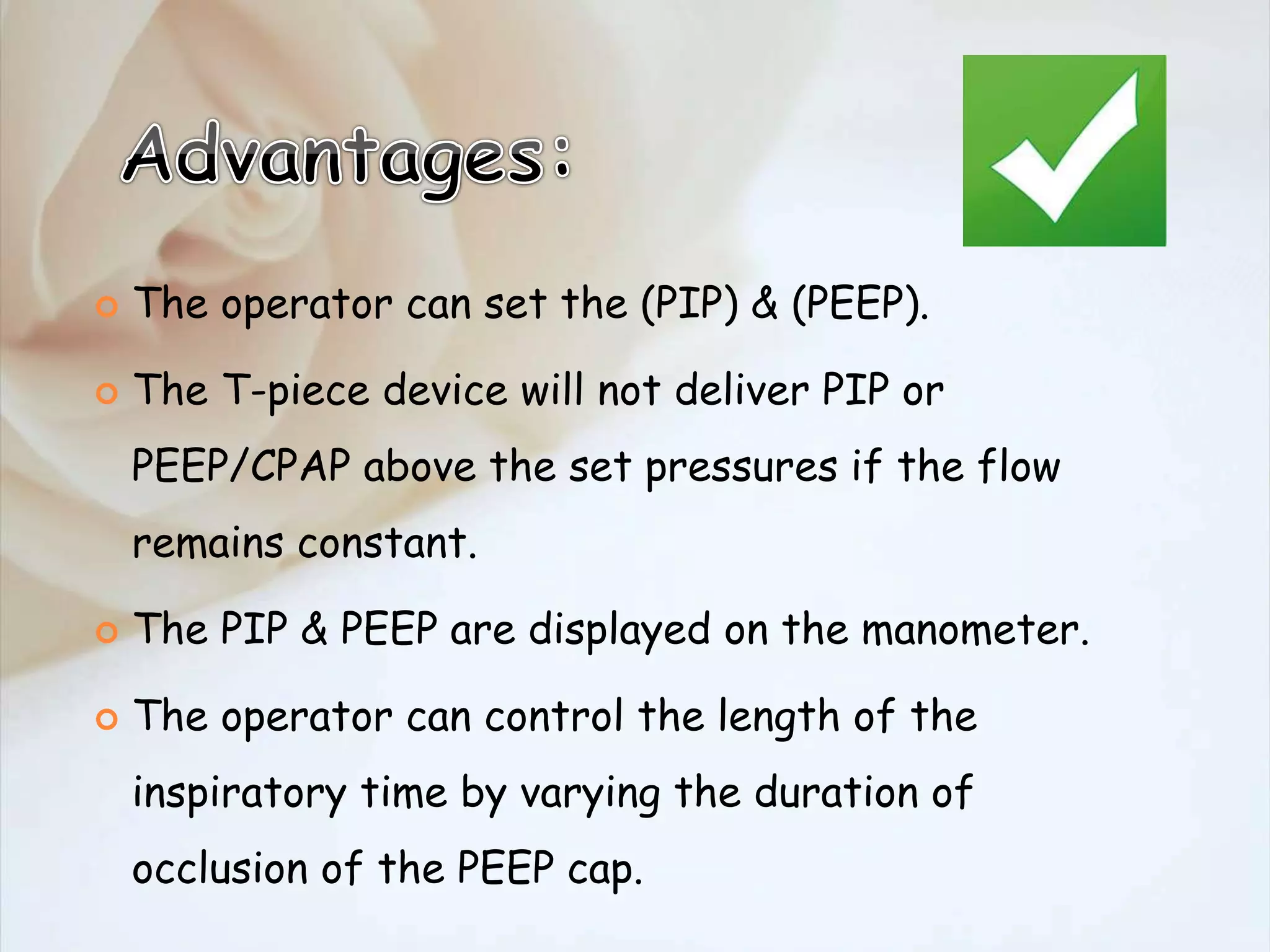  The operator can set the (PIP) & (PEEP).
 The T-piece device will not deliver PIP or
PEEP/CPAP above the set pressures if the flow
remains constant.
 The PIP & PEEP are displayed on the manometer.
 The operator can control the length of the
inspiratory time by varying the duration of
occlusion of the PEEP cap.
 